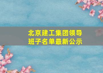 北京建工集团领导班子名单最新公示