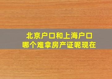 北京户口和上海户口哪个难拿房产证呢现在