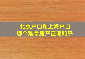 北京户口和上海户口哪个难拿房产证呢知乎