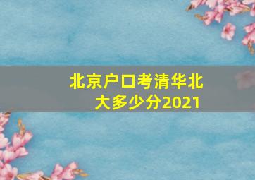 北京户口考清华北大多少分2021