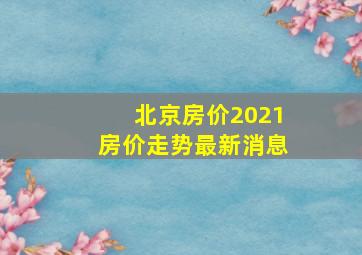 北京房价2021房价走势最新消息