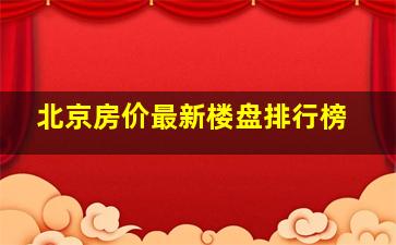 北京房价最新楼盘排行榜