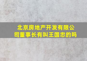 北京房地产开发有限公司董事长有叫王国忠的吗