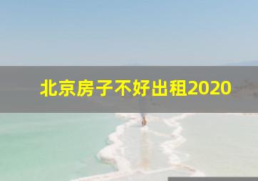 北京房子不好出租2020