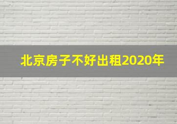 北京房子不好出租2020年