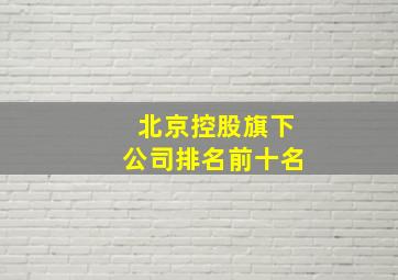 北京控股旗下公司排名前十名