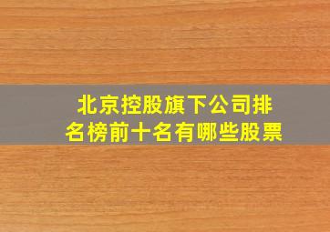 北京控股旗下公司排名榜前十名有哪些股票