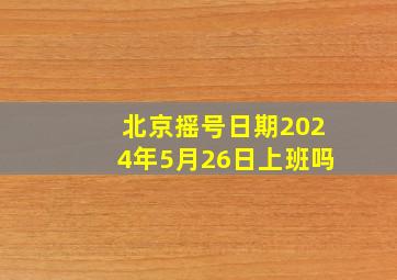 北京摇号日期2024年5月26日上班吗