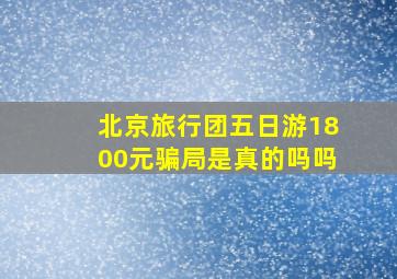 北京旅行团五日游1800元骗局是真的吗吗