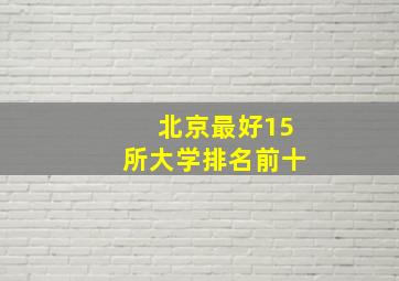 北京最好15所大学排名前十