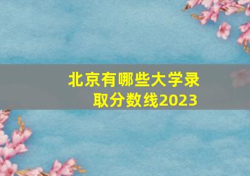 北京有哪些大学录取分数线2023