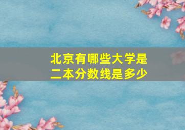 北京有哪些大学是二本分数线是多少