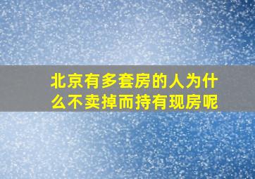 北京有多套房的人为什么不卖掉而持有现房呢