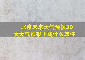 北京未来天气预报30天天气预报下载什么软件