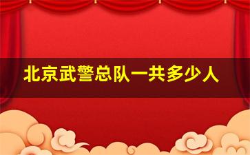 北京武警总队一共多少人