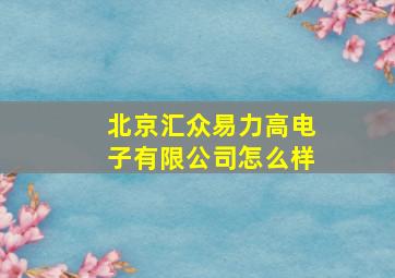 北京汇众易力高电子有限公司怎么样