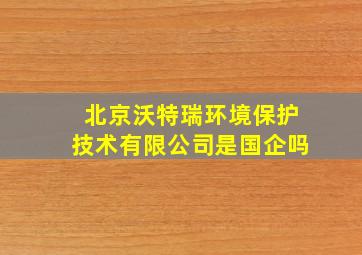 北京沃特瑞环境保护技术有限公司是国企吗