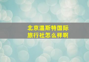 北京温斯特国际旅行社怎么样啊