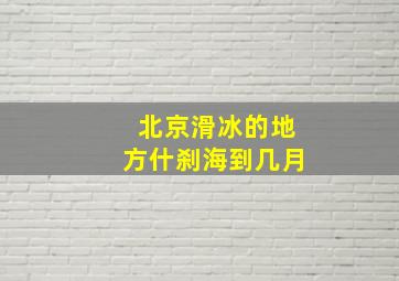 北京滑冰的地方什刹海到几月