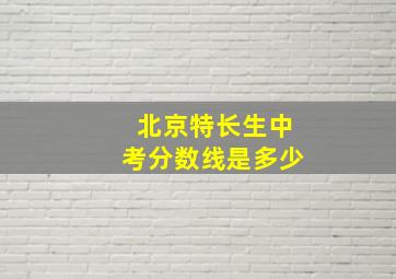 北京特长生中考分数线是多少