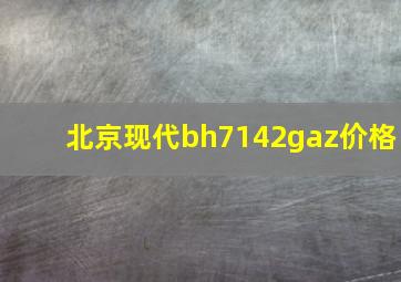 北京现代bh7142gaz价格