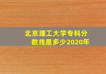 北京理工大学专科分数线是多少2020年