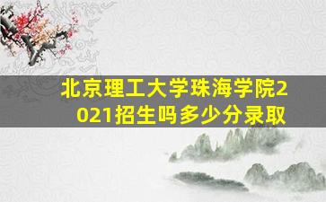 北京理工大学珠海学院2021招生吗多少分录取