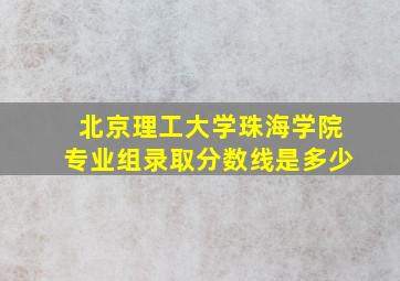 北京理工大学珠海学院专业组录取分数线是多少