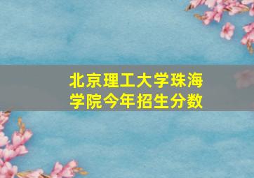 北京理工大学珠海学院今年招生分数