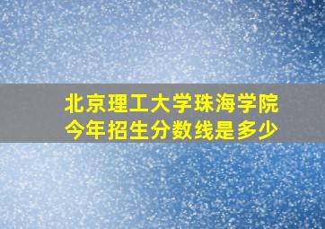 北京理工大学珠海学院今年招生分数线是多少