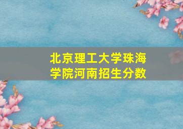 北京理工大学珠海学院河南招生分数