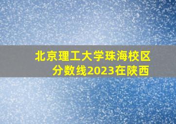 北京理工大学珠海校区分数线2023在陕西