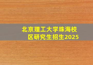 北京理工大学珠海校区研究生招生2025