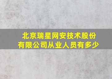 北京瑞星网安技术股份有限公司从业人员有多少