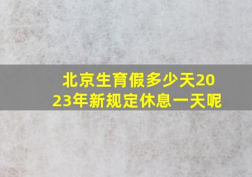 北京生育假多少天2023年新规定休息一天呢