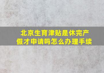 北京生育津贴是休完产假才申请吗怎么办理手续