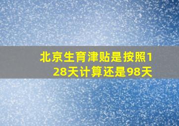 北京生育津贴是按照128天计算还是98天