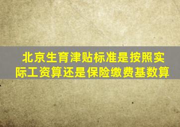 北京生育津贴标准是按照实际工资算还是保险缴费基数算