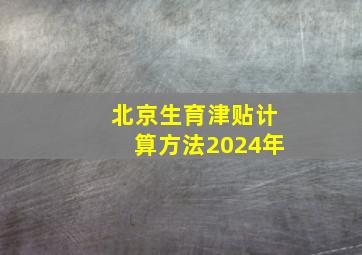 北京生育津贴计算方法2024年