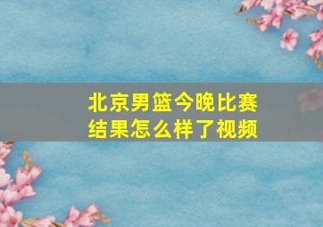 北京男篮今晚比赛结果怎么样了视频