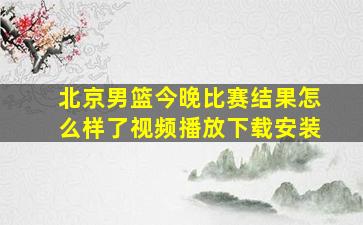 北京男篮今晚比赛结果怎么样了视频播放下载安装