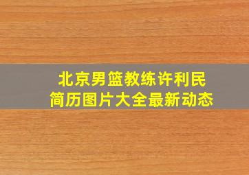 北京男篮教练许利民简历图片大全最新动态