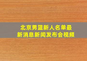 北京男篮新人名单最新消息新闻发布会视频