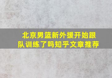 北京男篮新外援开始跟队训练了吗知乎文章推荐