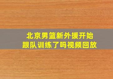 北京男篮新外援开始跟队训练了吗视频回放