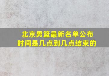 北京男篮最新名单公布时间是几点到几点结束的