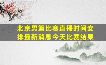 北京男篮比赛直播时间安排最新消息今天比赛结果