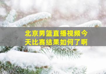 北京男篮直播视频今天比赛结果如何了啊