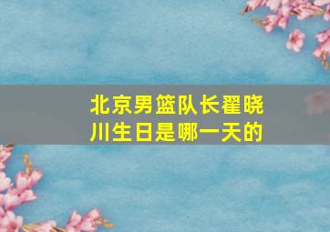 北京男篮队长翟晓川生日是哪一天的