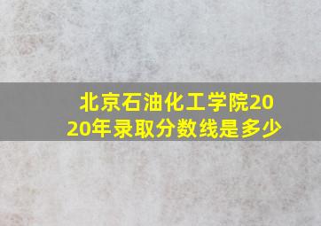 北京石油化工学院2020年录取分数线是多少